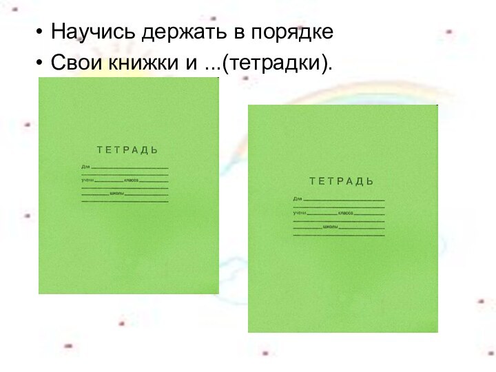 Научись держать в порядкеСвои книжки и ...(тетрадки).