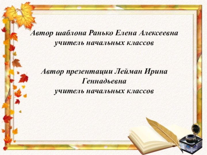 Автор шаблона Ранько Елена Алексеевна учитель начальных классов Автор презентации Лейман Ирина Геннадьевнаучитель начальных классов