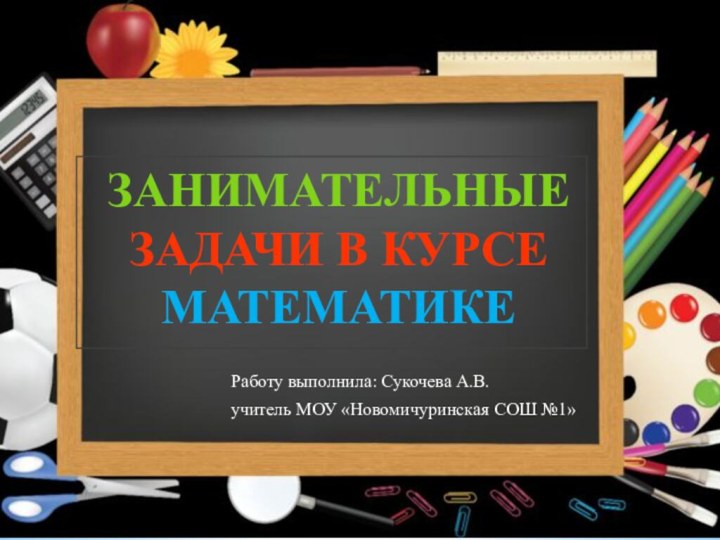 Работу выполнила: Сукочева А.В.учитель МОУ «Новомичуринская СОШ №1»ЗАНИМАТЕЛЬНЫЕ ЗАДАЧИ В КУРСЕ МАТЕМАТИКЕ