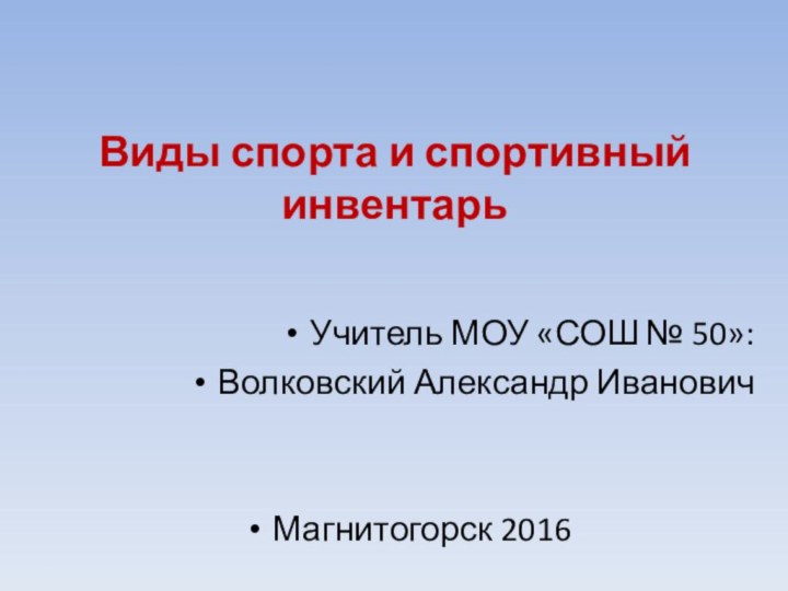 Виды спорта и спортивный инвентарьУчитель МОУ «СОШ № 50»:Волковский Александр ИвановичМагнитогорск 2016