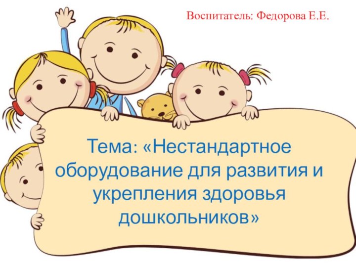 Тема: «Нестандартное оборудование для развития и укрепления здоровья дошкольников»Воспитатель: Федорова Е.Е.