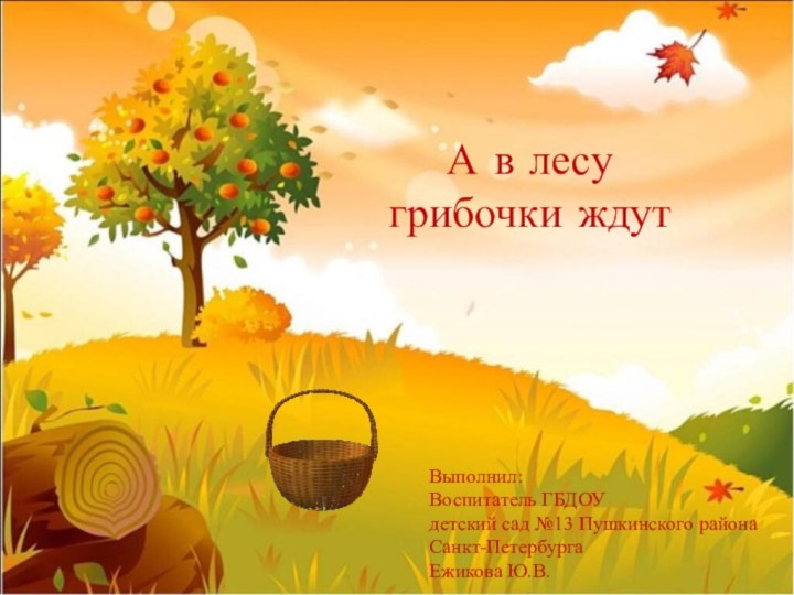 А в лесу грибочки ждутВыполнил:Воспитатель ГБДОУдетский сад №13 Пушкинского районаСанкт-ПетербургаЕжикова Ю.В.