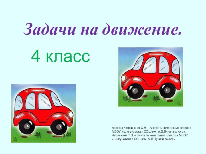 Задачи на движение.4 классАвторы: Чернакова С.В. – учитель начальных классов МБОУ «Шипуновская