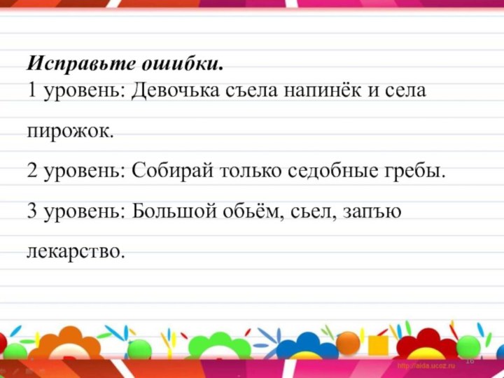 *Исправьте ошибки.1 уровень: Девочька съела напинёк и села пирожок.2 уровень: Собирай только