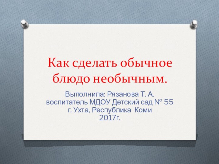 Как сделать обычное блюдо необычным.Выполнила: Рязанова Т. А. воспитатель МДОУ Детский сад