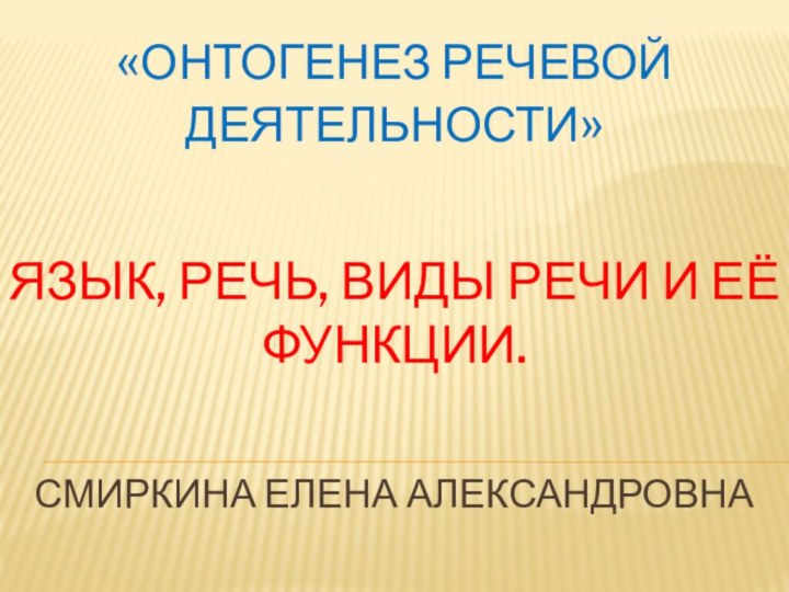 «Онтогенез речевой деятельности»  Язык, речь, виды речи и её функции.  Смиркина елена александровна