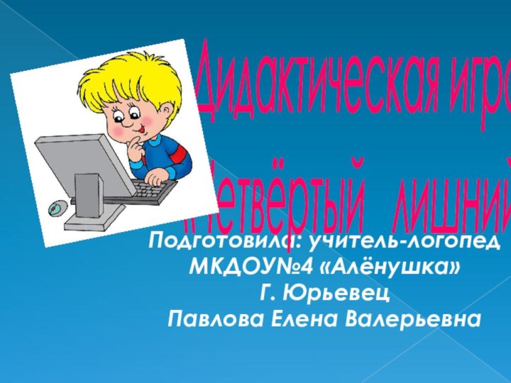 Подготовила: учитель-логопед МКДОУ№4 «Алёнушка» Г. ЮрьевецПавлова Елена ВалерьевнаДидактическая игра«Четвёртый  лишний»