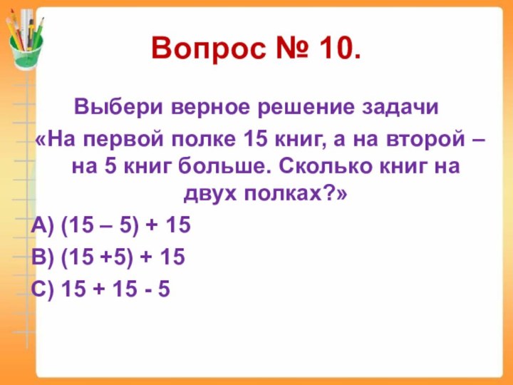 Вопрос № 10.Выбери верное решение задачи «На первой полке 15 книг, а