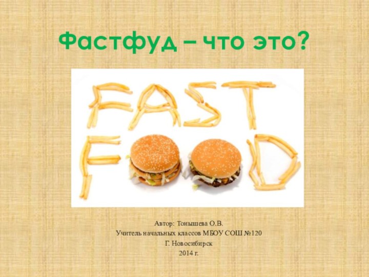 Фастфуд – что это?Автор: Тонышева О.В.Учитель начальных классов МБОУ СОШ №120Г. Новосибирск2014 г.