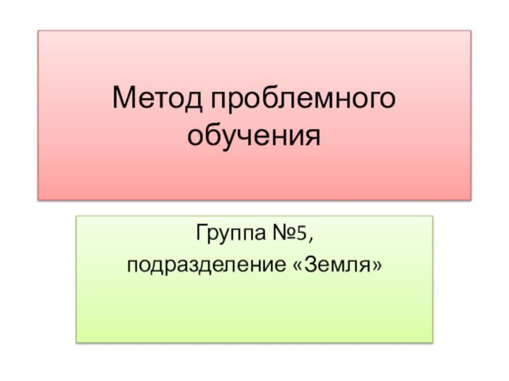 Метод проблемного обученияГруппа №5, подразделение «Земля»