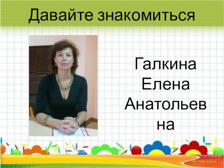 Давайте знакомитьсяГалкина Елена Анатольевна