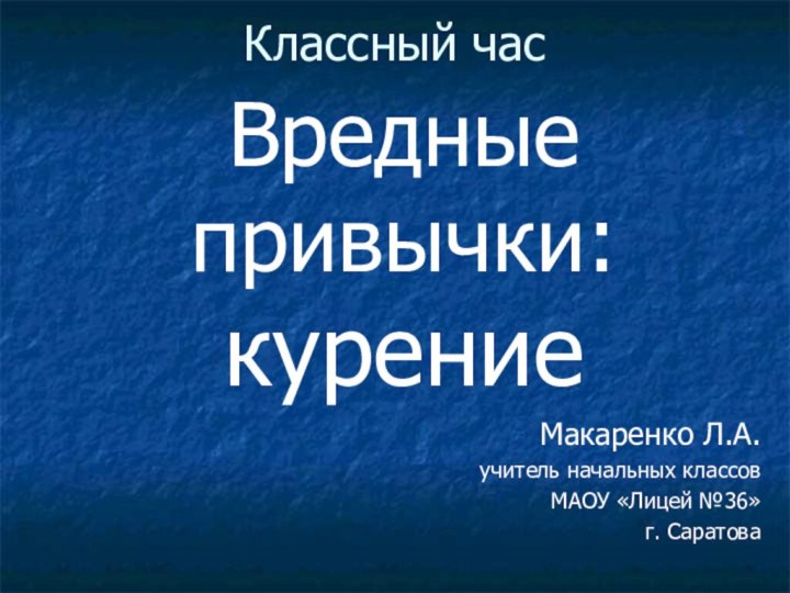 Классный час  Вредные привычки: курениеМакаренко Л.А. учитель начальных классов МАОУ «Лицей №36» г. Саратова