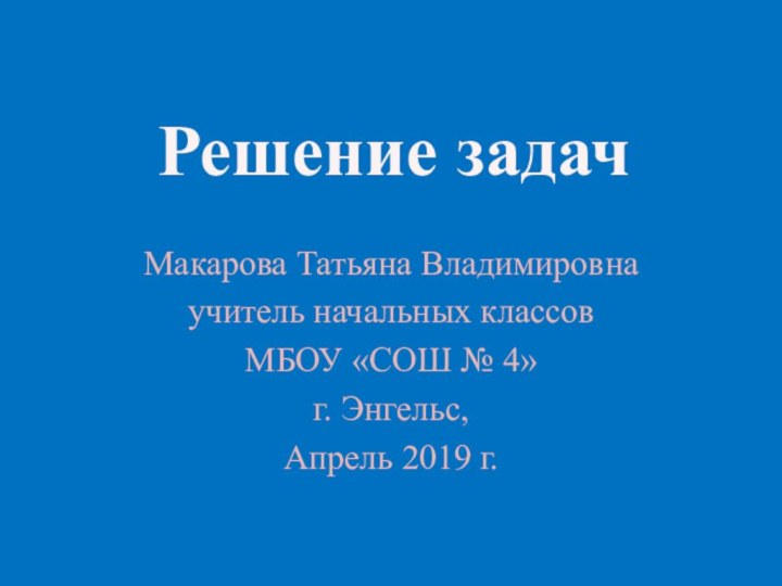 Макарова Татьяна Владимировнаучитель начальных классовМБОУ «СОШ № 4»г. Энгельс, Апрель 2019 г.Решение задач