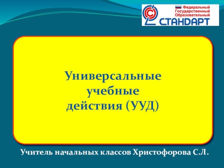 Универсальные учебные действия (УУД)Учитель начальных классов Христофорова С.Л.