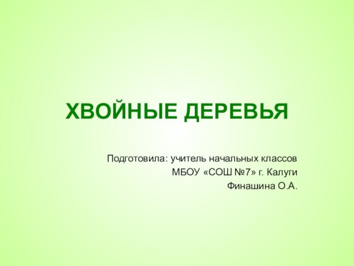 ХВОЙНЫЕ ДЕРЕВЬЯПодготовила: учитель начальных классов МБОУ «СОШ №7» г. Калуги Финашина О.А.