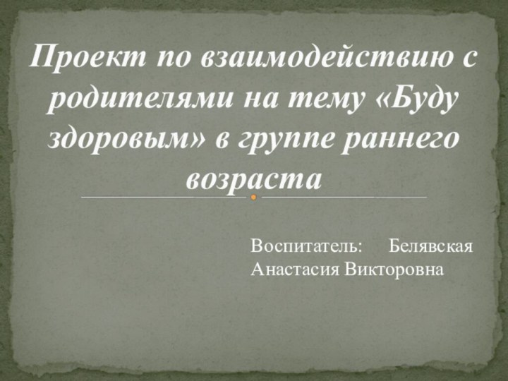 Проект по взаимодействию с родителями на тему «Буду здоровым» в группе раннего возрастаВоспитатель: Белявская Анастасия Викторовна