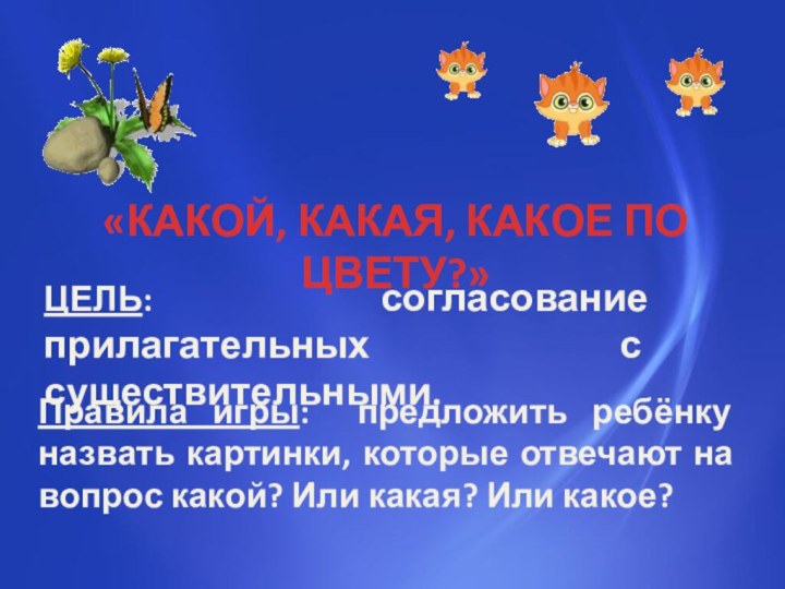 «КАКОЙ, КАКАЯ, КАКОЕ ПО ЦВЕТУ?»ЦЕЛЬ: согласование прилагательных с существительными.Правила игры: предложить ребёнку