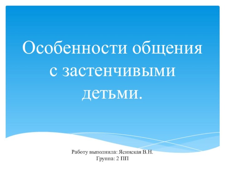 Особенности общения с застенчивыми детьми.   Работу выполнила: Ясинская В.Н. Группа: 2 ПП