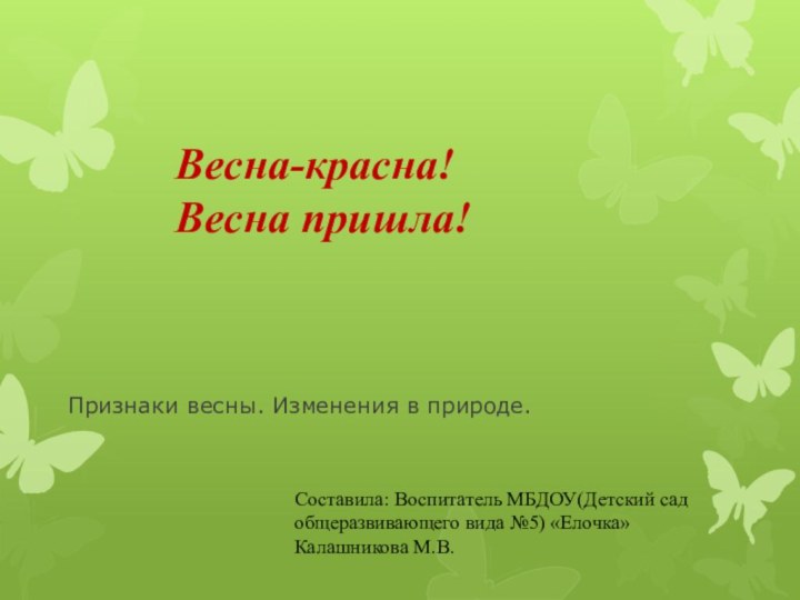 Весна-красна! Весна пришла!Признаки весны. Изменения в природе.Составила: Воспитатель МБДОУ(Детский сад общеразвивающего вида №5) «Елочка» Калашникова М.В.