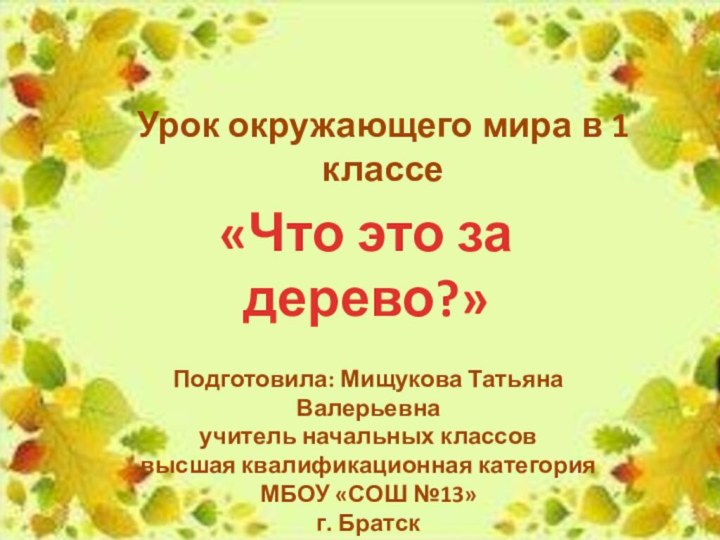 Урок окружающего мира в 1 классе«Что это за дерево?»Подготовила: Мищукова Татьяна Валерьевнаучитель