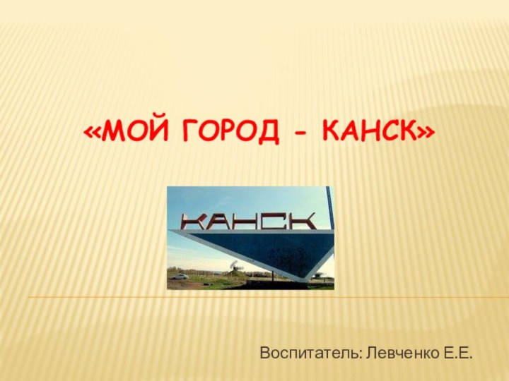 «Мой город - канск»Воспитатель: Левченко Е.Е.