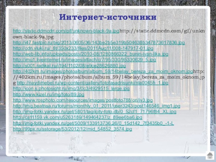 Интернет-источникиhttp://static.ddmcdn.com/gif/unknown-black-9a.jpghttp://static.ddmcdn.com/gif/unknown-black-9a.jpg http://i47.fastpic.ru/big/2013/0605/36/143be2b5e319b504638b347873617836.jpghttp://cdn.vluki.ru/_fit/350x233/files/2011Aug11/008-147917-01.jpg http://web-lib.info/uploads/posts/2010-08/1280866322_bunin-ivan-lika.jpg http://img1.liveinternet.ru/images/attach/c/7/95/330/95330629_5.jpg http://s001.radikal.ru/i194/1102/08/e9ce28626880.jpg http://402km.ru/images/photoalbum/album_59/14belay_bereza_za_moim_oknom.jpghttp://402km.ru/images/photoalbum/album_59/14belay_bereza_za_moim_oknom.jpg http://naydimebel.ru/wp-content/gallery/fotofasadrisunki/nla0045h_1.jpg http://icon.s.photosight.ru/img/3/0c3/4929515_large.jpg http://www.kizel.ru/img/foto/89.jpg http://www.rosphoto.com/resources/images/postfoto788/ori/iv3.jpg http://img.beatrisa.ru/forums/monthly_01_2011/user3243/post146546_img1.jpg http://img-fotki.yandex.ru/get/5801/tagilcity-foto.db/0_52cf1_71796f84_XL.jpg http://cs11159.vk.com/u5263189/149464237/z_89ee6ba6.jpg http://img-fotki.yandex.ru/get/5009/133913736.26/0_15d142_7f3435b0_-1-Lhttp://99px.ru/sstorage/53/2012/12/mid_54852_3574.jpg