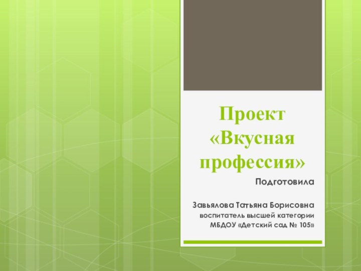 Проект «Вкусная профессия»ПодготовилаЗавьялова Татьяна Борисовнавоспитатель высшей категорииМБДОУ «Детский сад № 105»