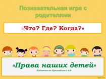 Презентация - Познавательная игра с родителями Что? Где? Когда? Права наших детей презентация