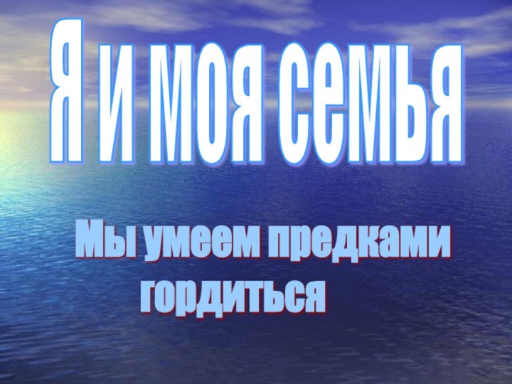 Я и моя семьяМы умеем предками       гордиться