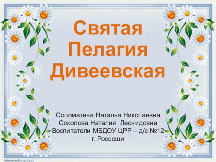 Святая  Пелагия ДивеевскаяСоломатина Наталья Николаевна Соколова Наталия ЛеонидовнаВоспитатели МБДОУ ЦРР – д/с №12 г. Россоши