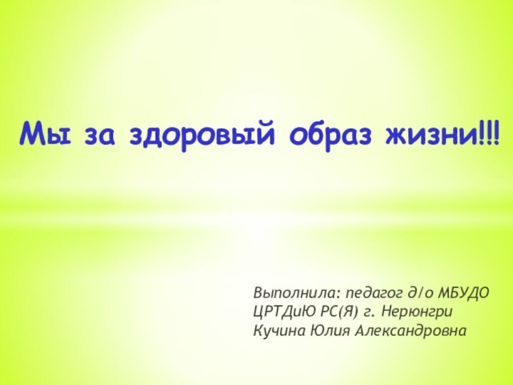 Выполнила: педагог д/о МБУДО ЦРТДиЮ РС(Я) г. Нерюнгри Кучина Юлия АлександровнаМы за здоровый образ жизни!!!