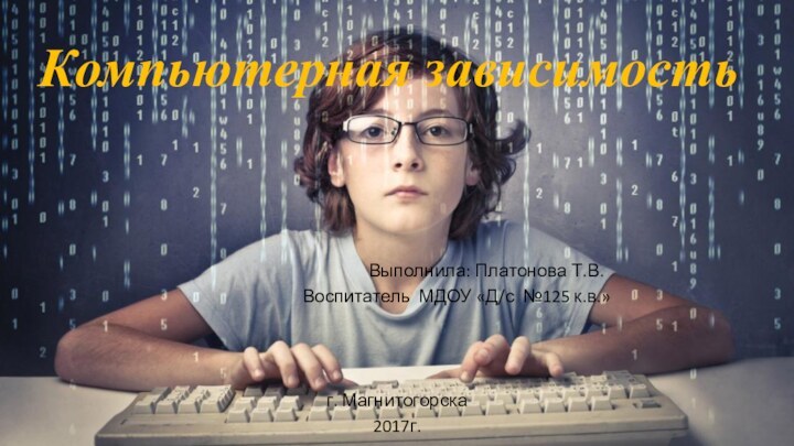 Компьютерная зависимость											Выполнила: Платонова Т.В.				Воспитатель МДОУ «Д/с №125 к.в.»г. Магнитогорска 2017г.