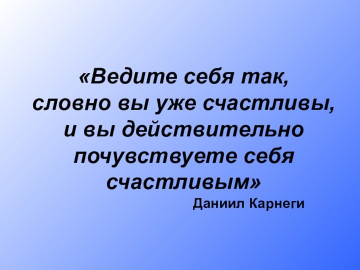 «Ведите себя так,словно вы уже счастливы,и вы действительнопочувствуете себясчастливым»