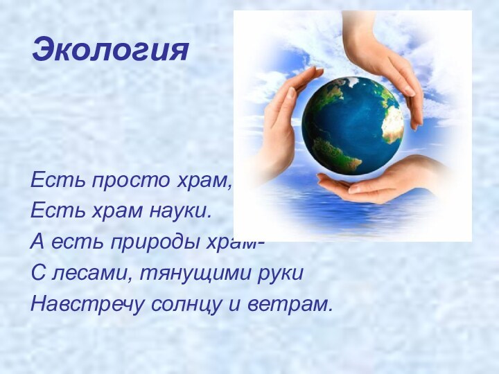 ЭкологияЕсть просто храм,Есть храм науки.А есть природы храм-С лесами, тянущими руки Навстречу солнцу и ветрам.