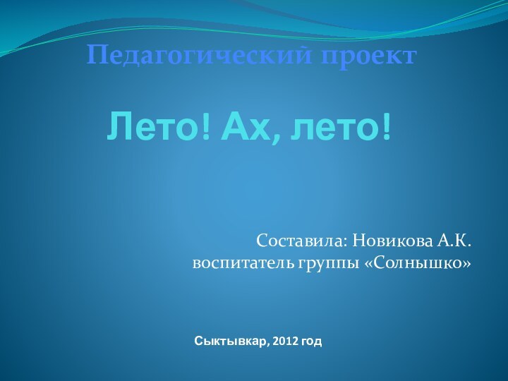 Лето! Ах, лето!Составила: Новикова А.К.  воспитатель группы «Солнышко»Педагогический проект Сыктывкар, 2012 год