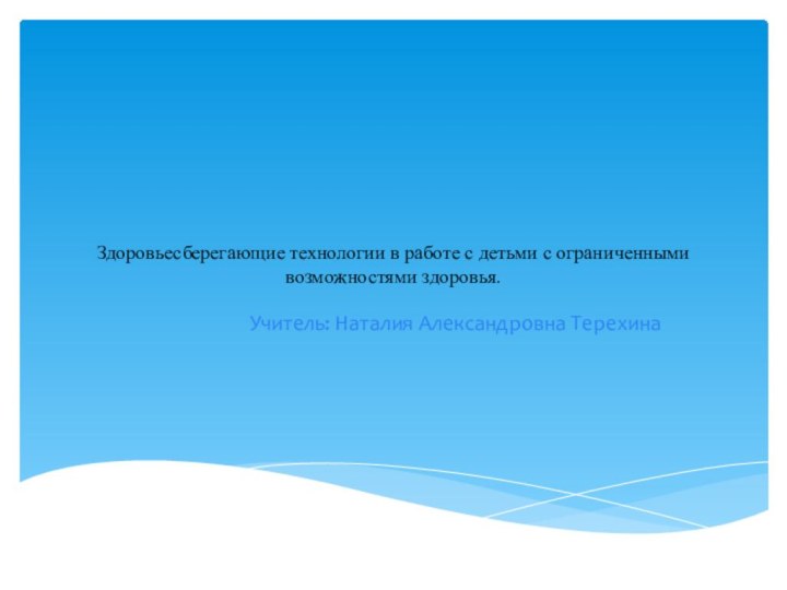 Здоровьесберегающие технологии в работе с детьми с ограниченными возможностями здоровья. Учитель: Наталия Александровна Терехина