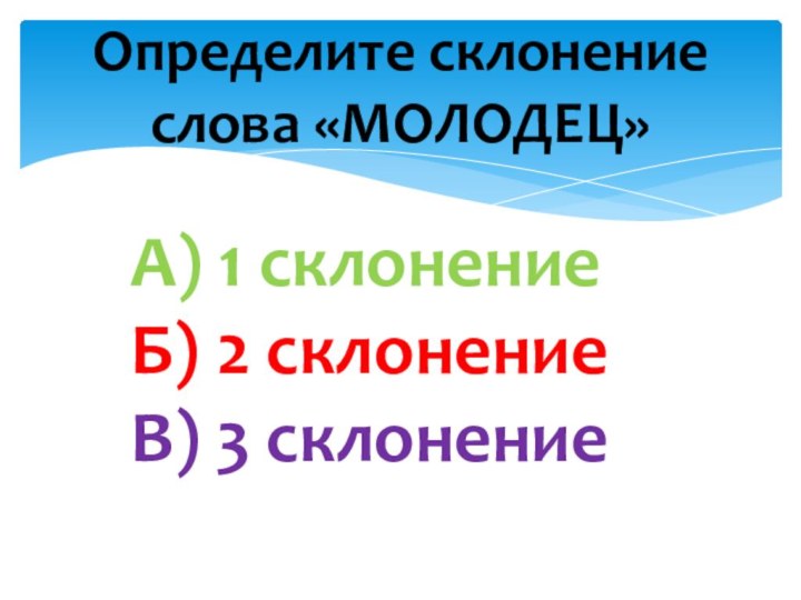 Определите склонение слова «МОЛОДЕЦ»А) 1 склонениеБ) 2 склонениеВ) 3 склонение