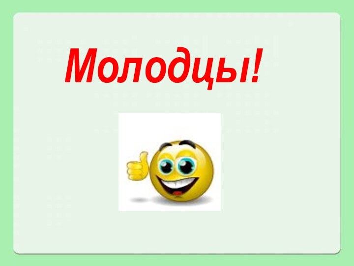 Молодцы!