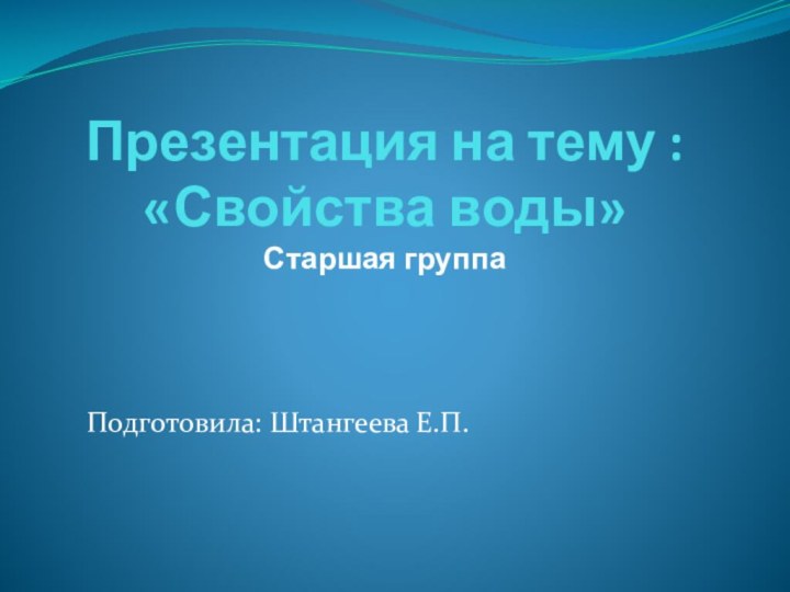 Презентация на тему :  «Свойства воды» Старшая группаПодготовила: Штангеева Е.П.