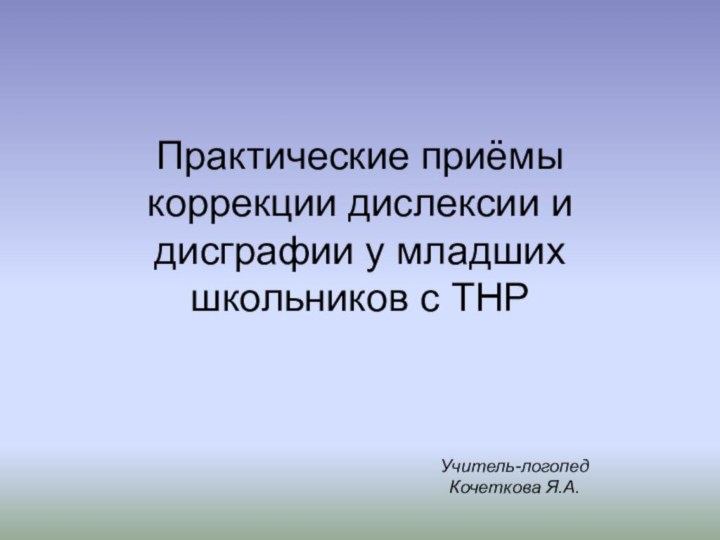 Практические приёмы коррекции дислексии и дисграфии у младших школьников с ТНРУчитель-логопед Кочеткова Я.А.