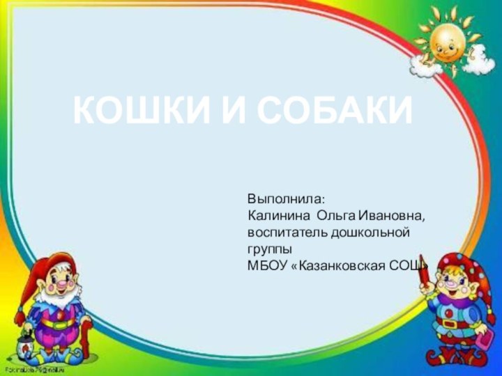 КОШКИ И СОБАКИВыполнила: Калинина Ольга Ивановна, воспитатель дошкольной группы МБОУ «Казанковская СОШ»