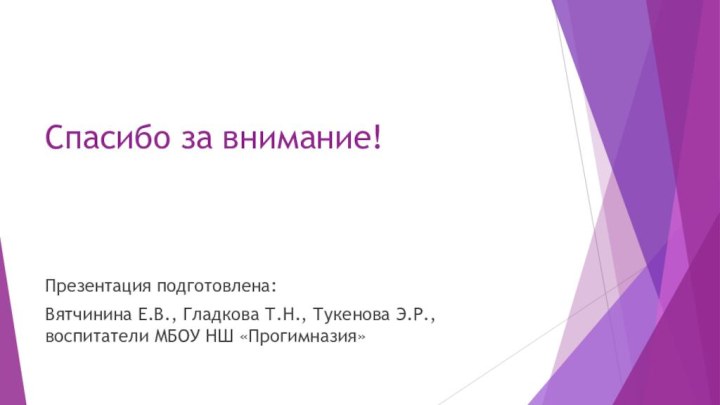 Спасибо за внимание!Презентация подготовлена:Вятчинина Е.В., Гладкова Т.Н., Тукенова Э.Р., воспитатели МБОУ НШ «Прогимназия»