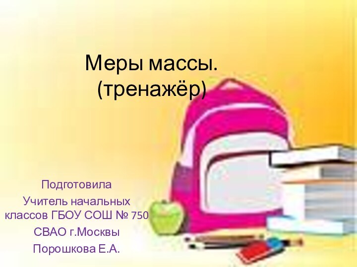 Меры массы. (тренажёр)ПодготовилаУчитель начальных классов ГБОУ СОШ № 750СВАО г.МосквыПорошкова Е.А.