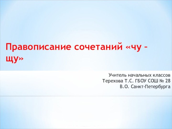 Правописание сочетаний «чу – щу»Учитель начальных классов Терехова Т.С. ГБОУ СОШ № 28 В.О. Санкт-Петербурга