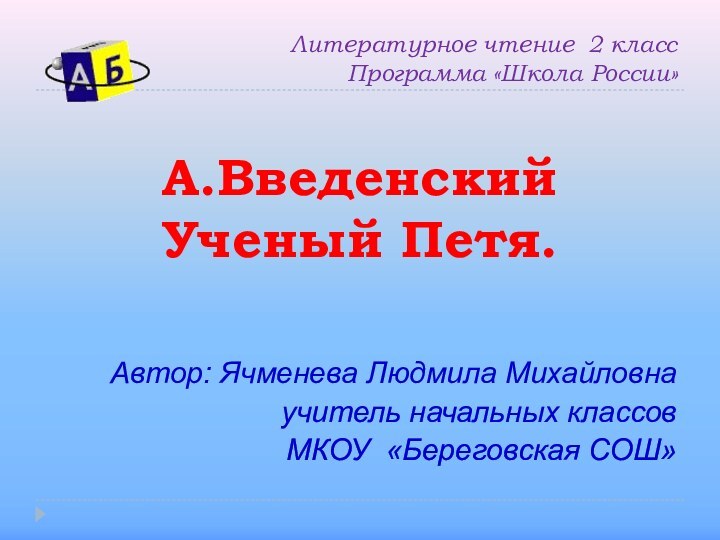 Литературное чтение 2 класс Программа «Школа России»А.ВведенскийУченый Петя.Автор: Ячменева Людмила Михайловнаучитель начальных классовМКОУ «Береговская СОШ»