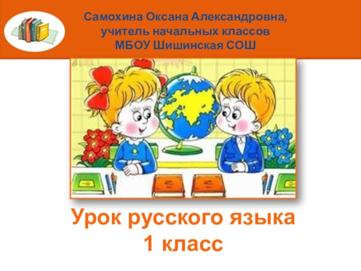 Самохина Оксана Александровна, учитель начальных классов МБОУ Шишинская СОШ Урок русского языка 1 класс