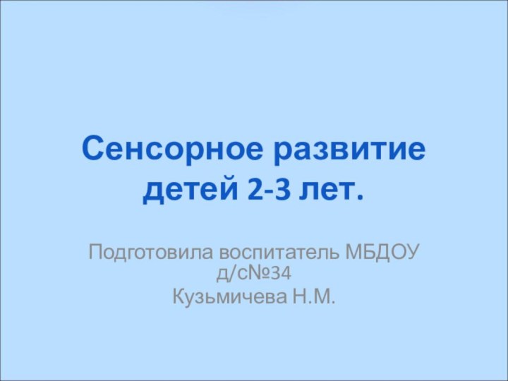 Сенсорное развитие детей 2-3 лет.Подготовила воспитатель МБДОУ д/с№34Кузьмичева Н.М.