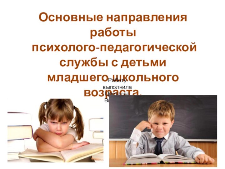 Основные направления работы психолого-педагогической службы с детьми младшего школьного возраста. Работу выполнилаЦветаева Виктория.