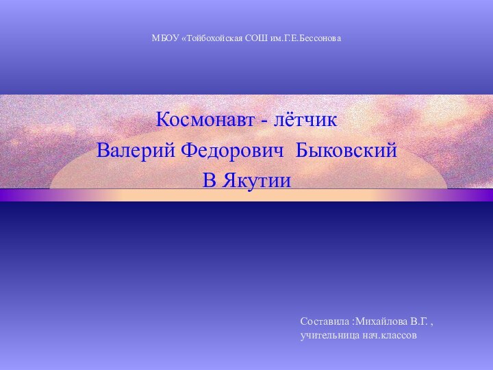 МБОУ «Тойбохойская СОШ им.Г.Е.Бессонова  Космонавт - лётчик Валерий Федорович Быковский В