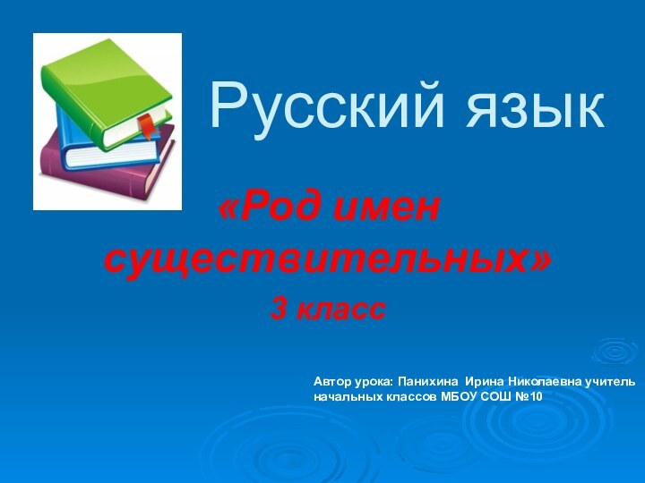 Русский язык «Род имен существительных»3 классАвтор урока: Панихина Ирина Николаевна учитель начальных классов МБОУ СОШ №10